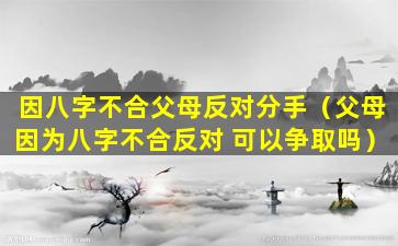 因八字不合父母反对分手（父母因为八字不合反对 可以争取吗）